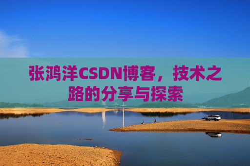 张鸿洋CSDN博客，技术之路的分享与探索