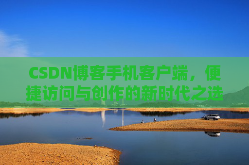 CSDN博客手机客户端，便捷访问与创作的新时代之选
